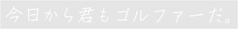 今日から君もゴルファーだ。